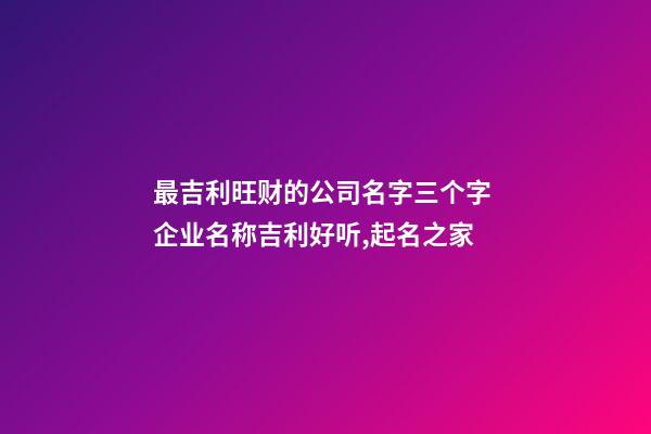 最吉利旺财的公司名字三个字 企业名称吉利好听,起名之家